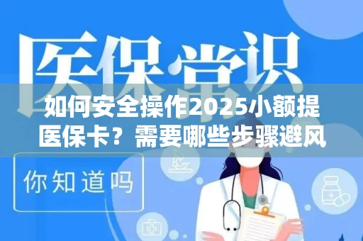 如何安全操作2025小额提医保卡？需要哪些步骤避风险？